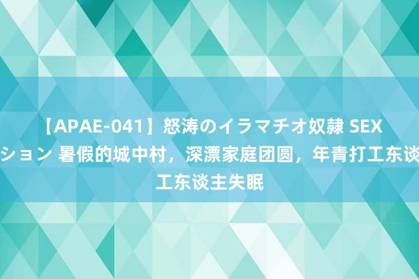 【APAE-041】怒涛のイラマチオ奴隷 SEXコレクション 暑假的城中村，深漂家庭团圆，年青打工东谈主失眠