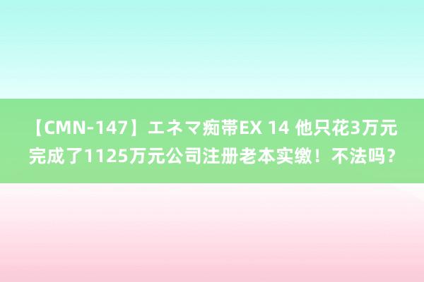 【CMN-147】エネマ痴帯EX 14 他只花3万元完成了1125万元公司注册老本实缴！不法吗？