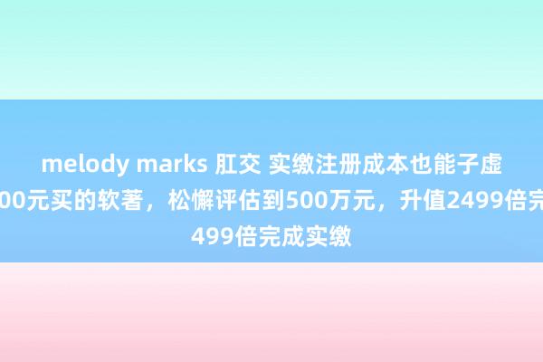 melody marks 肛交 实缴注册成本也能子虚！花2000元买的软著，松懈评估到500万元，升值2499倍完成实缴