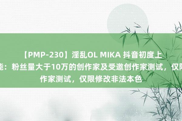 【PMP-230】淫乱OL MIKA 抖音初度上线作品修改功能：粉丝量大于10万的创作家及受邀创作家测试，仅限修改非法本色