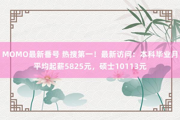 MOMO最新番号 热搜第一！最新访问：本科毕业月平均起薪5825元，硕士10113元