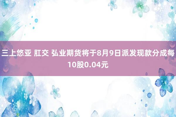 三上悠亚 肛交 弘业期货将于8月9日派发现款分成每10股0.04元