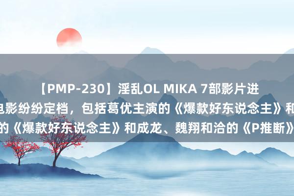 【PMP-230】淫乱OL MIKA 7部影片进犯国庆档 多部备受瞩指标电影纷纷定档，包括葛优主演的《爆款好东说念主》和成龙、魏翔和洽的《P推断》等