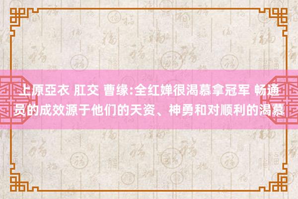 上原亞衣 肛交 曹缘:全红婵很渴慕拿冠军 畅通员的成效源于他们的天资、神勇和对顺利的渴慕