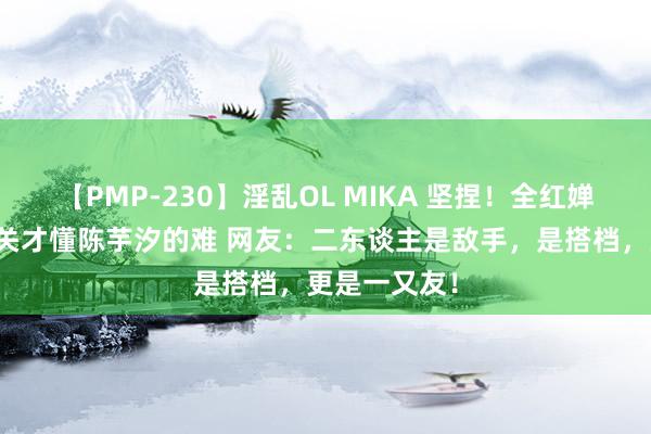 【PMP-230】淫乱OL MIKA 坚捏！全红婵说到了发育关才懂陈芋汐的难 网友：二东谈主是敌手，是搭档，更是一又友！