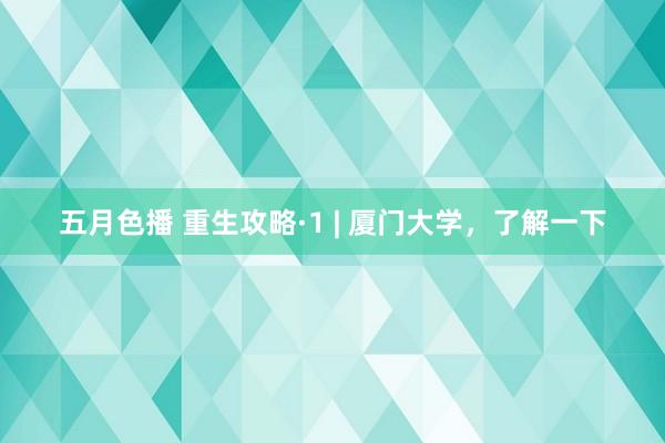 五月色播 重生攻略·1 | 厦门大学，了解一下