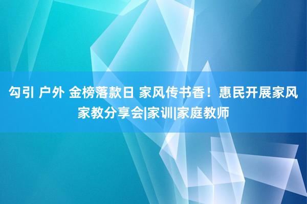 勾引 户外 金榜落款日 家风传书香！惠民开展家风家教分享会|家训|家庭教师