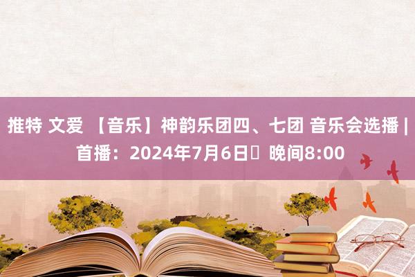 推特 文爱 【音乐】神韵乐团四、七团 音乐会选播 | 首播：2024年7月6日 晚间8:00