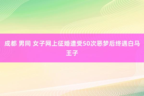 成都 男同 女子网上征婚遭受50次恶梦后终遇白马王子