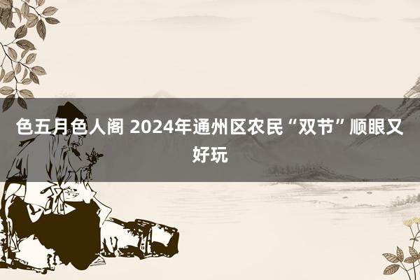 色五月色人阁 2024年通州区农民“双节”顺眼又好玩